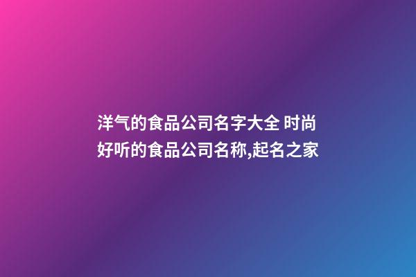 洋气的食品公司名字大全 时尚好听的食品公司名称,起名之家-第1张-公司起名-玄机派